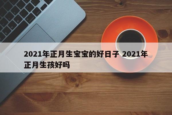 2021年农历正月二十四出生好吗,这天日子好不好