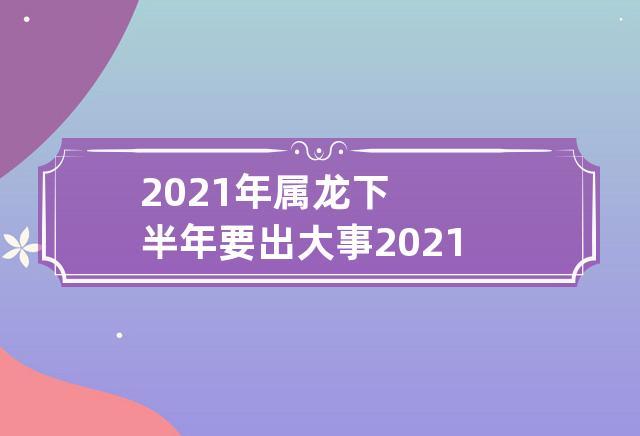 2021年属龙下半年要出大事是真的吗