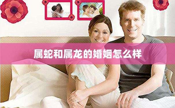 男龙女蛇婚姻相配好吗