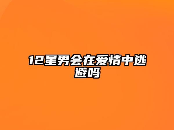 12星男会在爱情中逃避吗