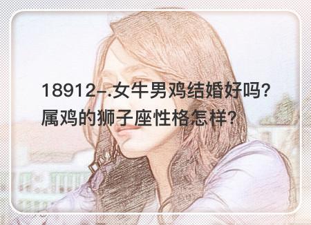 女牛男鸡结婚好吗?属鸡的狮子座性格怎样?