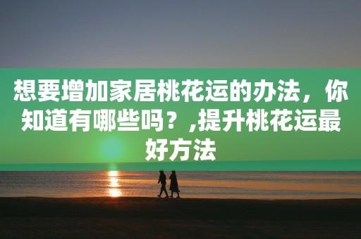想要增加家居桃花运有哪些方法呢？