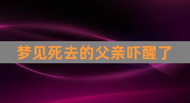 梦到健在的爸爸去世哭醒