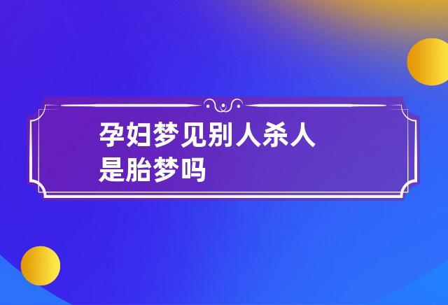 孕妇梦见别人杀人是胎梦吗