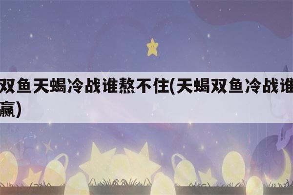 双鱼天蝎冷战谁熬不住