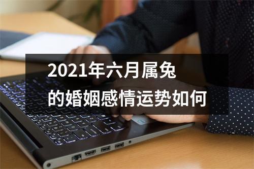 2021年六月属兔的婚姻感情运势如何