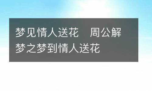 梦见情人送花 周公解梦之梦到情人送花