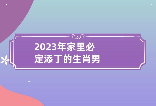 2023年家里必定添丁的生肖男