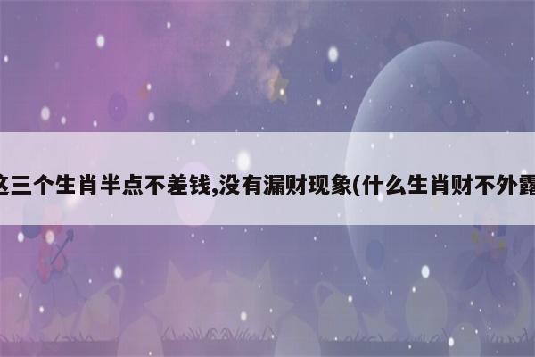 八月这三个生肖半点不差钱,没有漏财现象
