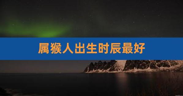 属猴几点出生最好命运,哪个时间出生命运最好