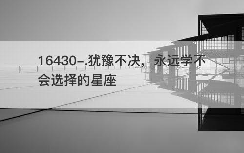 犹豫不决,永远学不会选择的星座