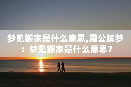 梦见要搬家周公解梦,梦见要搬家是什么意思?