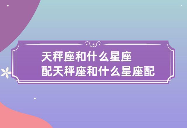 与天秤座堪称完美组合的三大星座有什么