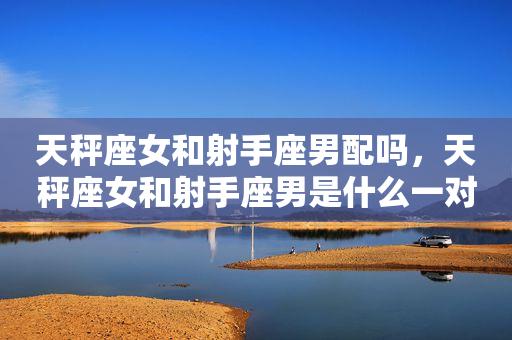 星座配对:天秤座女生和射手座男生配吗