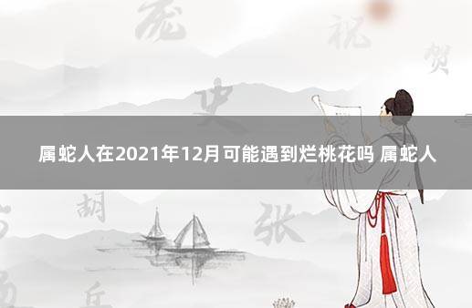 属蛇人在2021年12月可能遇到烂桃花吗