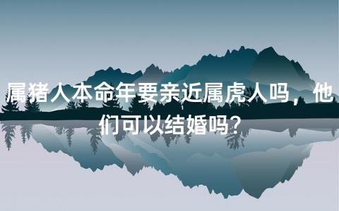 属猪人本命年要亲近属虎人吗,他们可以结婚吗?