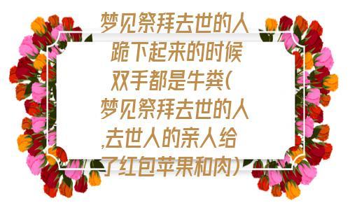 梦见去祭拜过世的人,梦见要祭拜死去的人说明什么?