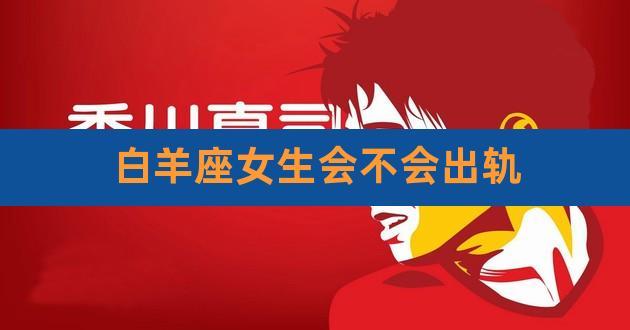 白羊座女生为什么不好色却出轨