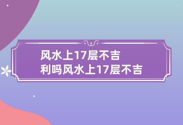 风水上17层不吉利吗
