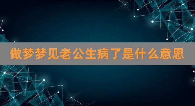 梦见老公生病,梦见丈夫生病了