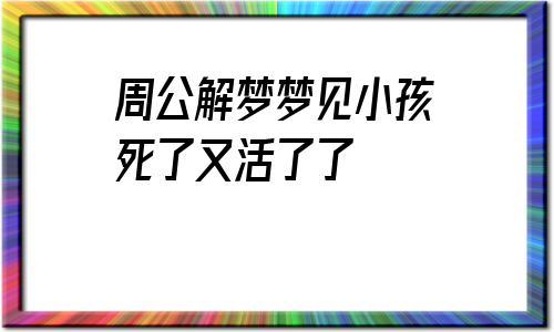梦见孩子死了又复活了是什么意思