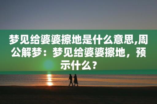 梦见婆婆周公解梦，梦见婆婆是什么意思？