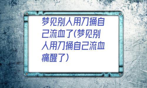 周公解梦梦见自己被刀捅,梦见自己被刀捅代表什么