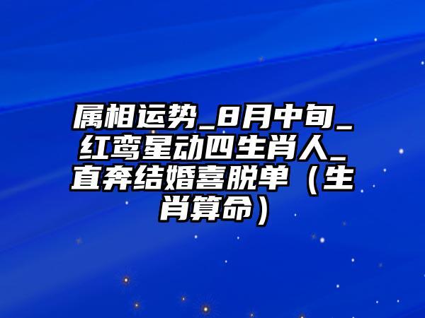进入11月份后,红鸾星动,轻松脱单的4大生肖
