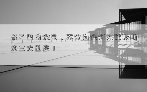 骨子里有傲气,不会向任何人献殷勤的三大星座!
