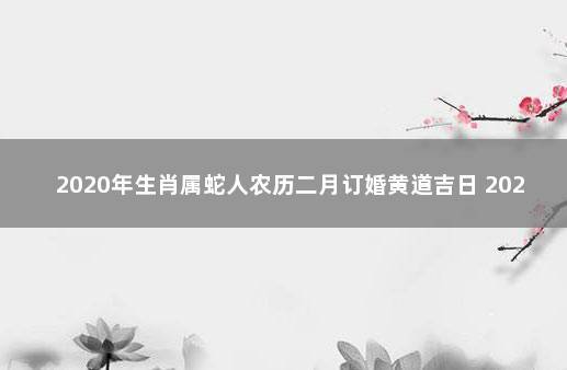 属蛇人2020年全年订婚吉日,适合订婚的好日子盘点