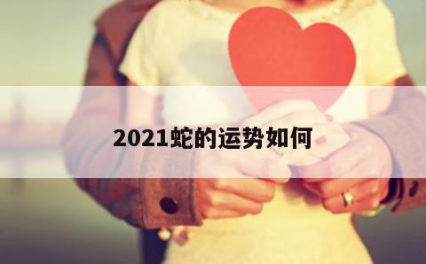 请问属蛇人的2021年运气如何