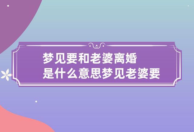 梦见老婆要和我离婚是什么意思