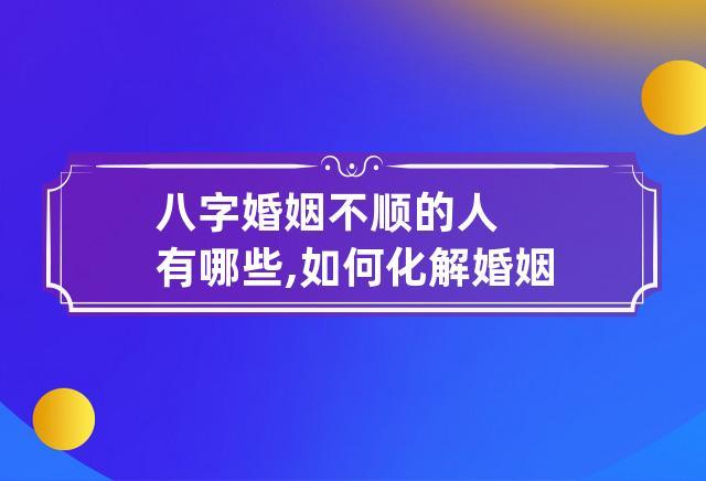八字婚姻不顺的人有哪些,如何化解婚姻不顺