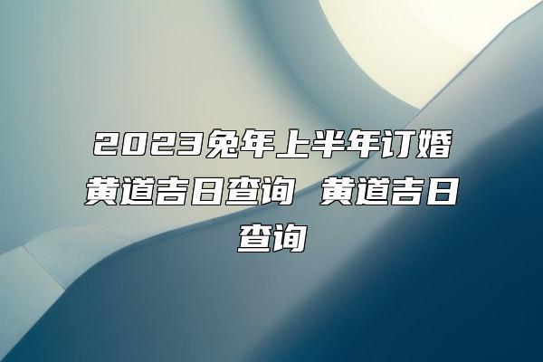 2023兔年农历一月份订婚提亲黄道吉日查询