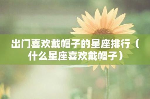 出门喜欢戴帽子的星座排行