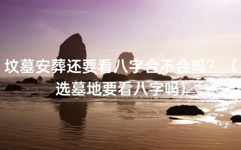 坟墓安葬还要看八字合不合吗?