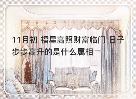 11月初(福星高照财富临门 日子步步高升的是什么属相)