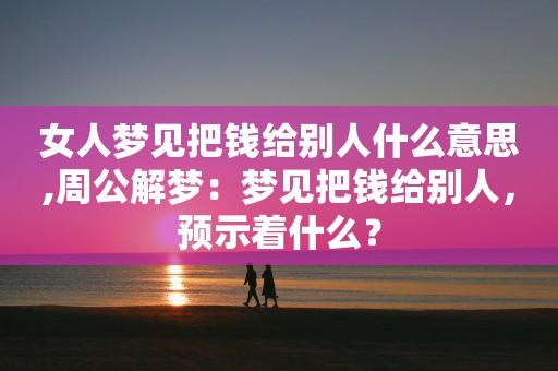 梦见给别人保管钱周公解梦，梦见给别人保管钱是什么意思？