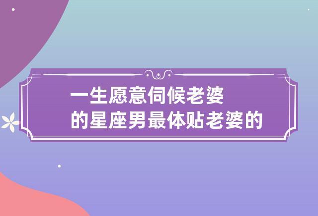 一生愿意伺候老婆的星座男
