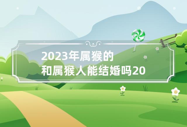 2023年属猴适合结婚吗女孩