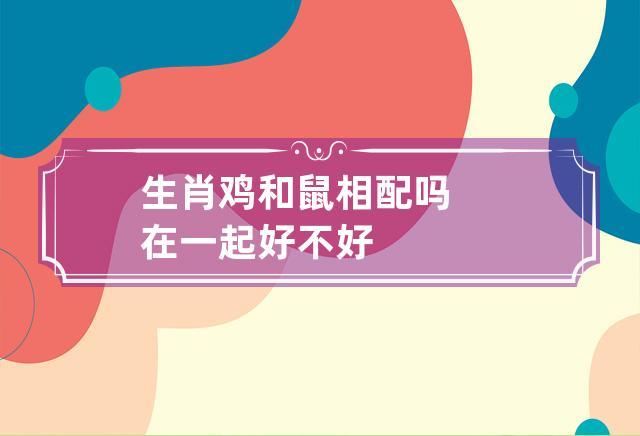 生肖鸡和鼠在一起好吗