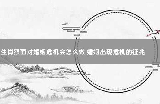 生肖猴面对婚姻危机会怎么做,自己身找原因,改变自己
