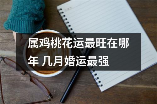 2020年生肖鸡桃花运在哪几个月出现