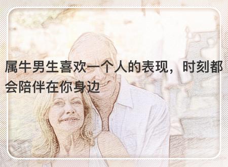 属牛男生喜欢一个人的表现,时刻都会陪伴在你身边