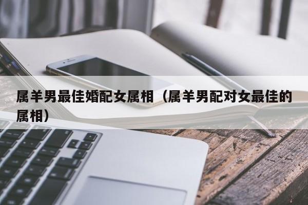 属羊的女人最佳婚配属相 属羊女上等婚配生肖是谁