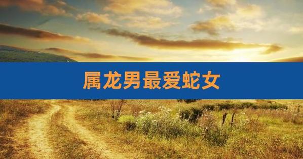 属龙男和属蛇女在2021年几月结婚好?属龙女2021年感情运势?