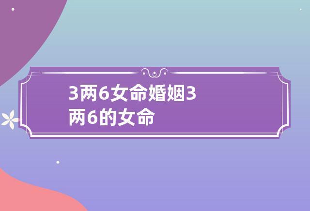 3两6女命婚姻 命运坎坷先苦后甜