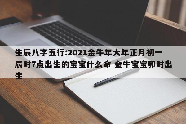生辰八字:2021金牛年正月十二出生的女孩好吗,晚年大富大贵