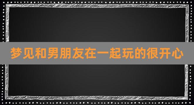 梦见和男朋友玩得很开心