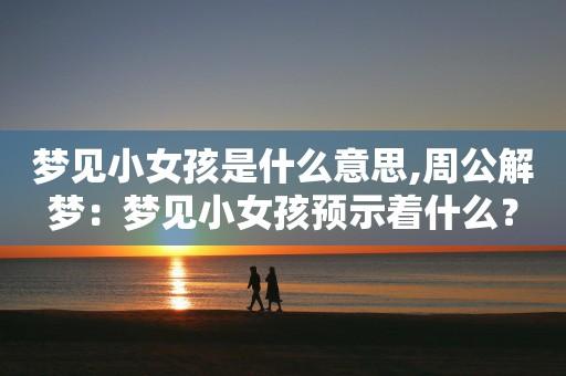 梦见小女孩周公解梦,梦见小女孩是什么意思?